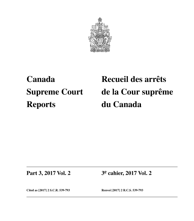 handle is hein.cscreports/canadalr0240 and id is 1 raw text is: 







Canada
Supreme Court
Reports


Recueil des arrets
de la Cour supreme
du Canada


Part 3, 2017 Vol. 2   3e cahier, 2017 Vol. 2

Cited as [2017] 2 S.C.R. 539-793 Renvoi [2017] 2 R.C.S. 539-793



