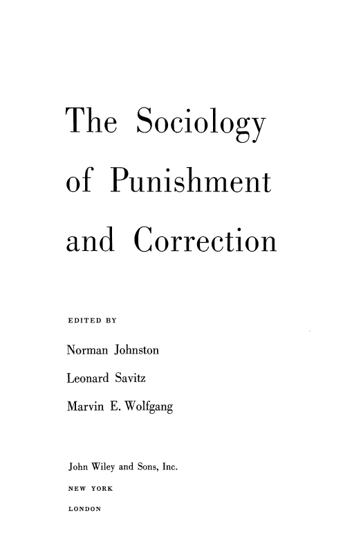 handle is hein.death/sopucor0001 and id is 1 raw text is: The

Sociology

of Punishment

and

Correction

EDITED BY
Norman Johnston
Leonard Savitz
Marvin E. Wolfgang
John Wiley and Sons, Inc.
NEW YORK

LONDON


