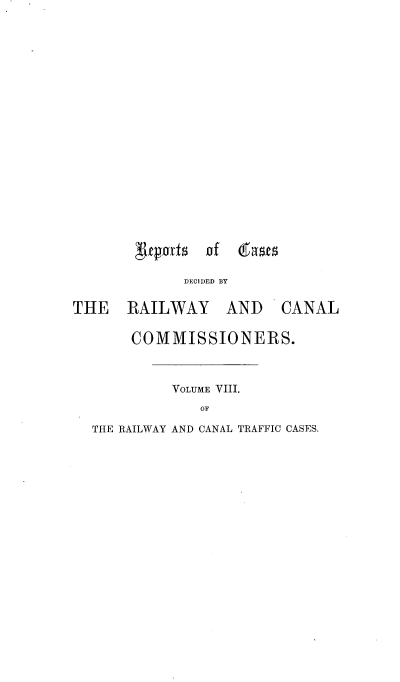 handle is hein.engrep/collcdrc0008 and id is 1 raw text is: 'Etpuvts   of   dat
DEClDED BY
THE RAILWAY AND CANAL
COMMISSIONERS.
VOLUME VIII.
OF
THE RAILWAY AND CANAL TRAFFIC CASES.



