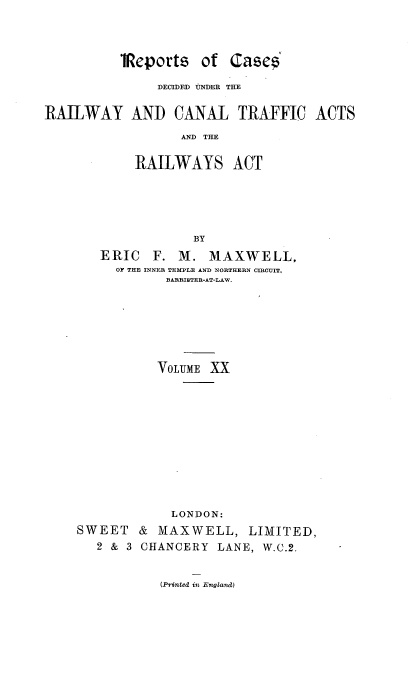handle is hein.engrep/collcdrc0020 and id is 1 raw text is: iReports of Cases
DECIDED tNDER THE
RAILWAY AND CANAL TRAFFIC ACTS
AND THE
RAILWAYS ACT
BY
ERIC F. M. MAXWELL,
OF THE INNER TEMPLE AND NORTHERN CIRCUIT,
BARRISTER-AT-LAW.
VOLUME XX
LONDON:

SWEET
2 & 3

& MAXWELL, LIMITED,
CHANCERY LANE, W.C.2.

(Printed in England)



