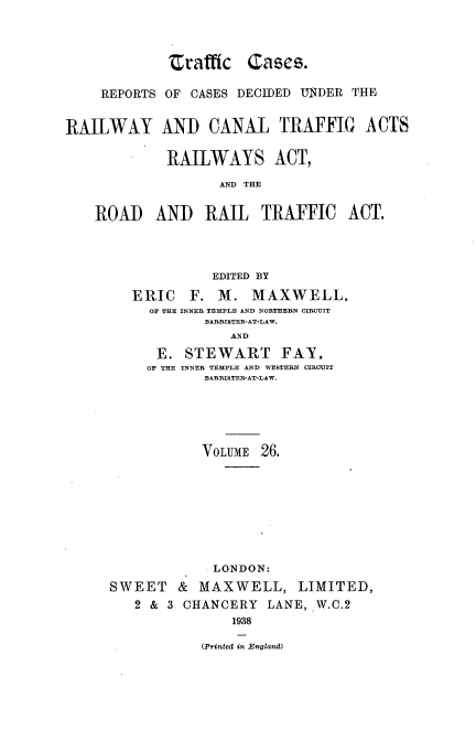 handle is hein.engrep/collcdrc0026 and id is 1 raw text is: traffic

Cases.

REPORTS OF CASES DECIDED UNDER THE
RAILWAY AND CANAL TRAFFIC ACTS
RAILWAYS ACT,
AND THE
ROAD AND RAIL TRAFFIC ACT.
EDITED BY
ERIC F. M. MAXWELL,
OF THE INNER TEMPLE AND NORTHERN CIRCUIT
BARRISTER-AT-LAW,
AND
E. STEWART FAY,
OF THE INNER TEMPLE AND WESTERN CIRCUIT
BARRISTER-AT-LAW.

VOLUME 26.
LONDON:
SWEET & MAXWELL, LIMITED,
2 & 3 CHANCERY LANE, W.C.2
1938

(Printed in England)



