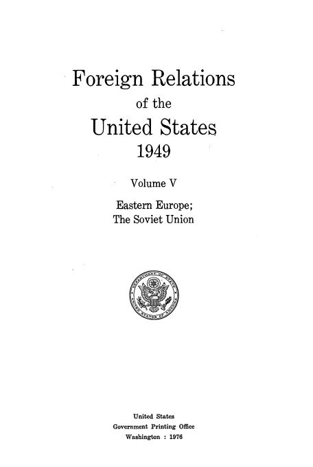 handle is hein.forrel/frusht0046 and id is 1 raw text is: 




Foreign Relations
           of the

   United States
           1949

           Volume V
        Eastern Europe;
        The Soviet Union


    United States
Government Printing Office
  Washington : 1976


