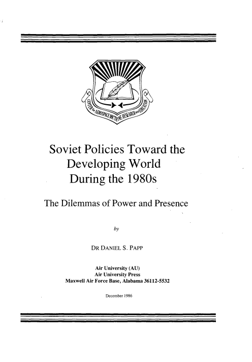 handle is hein.forrel/svpltw0001 and id is 1 raw text is: 























Soviet Policies Toward the

      Developing World

      During the 1980s



The Dilemmas of Power and Presence



                  by


            DR DANIEL S. PAPP


        Air University (AU)
        Air University Press
Maxwell Air Force Base, Alabama 36112-5532


December 1986


