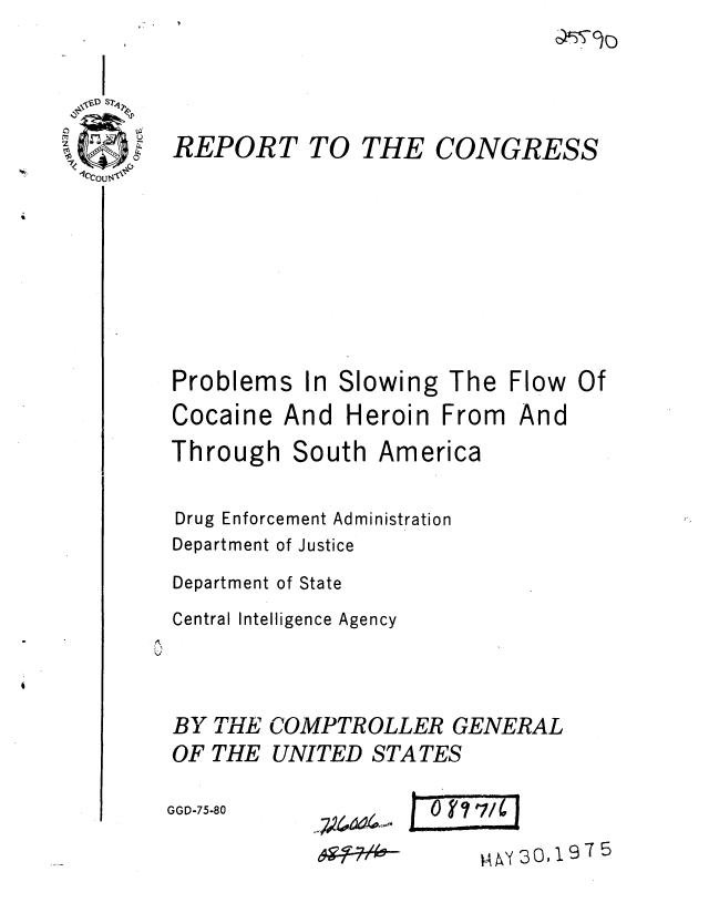 handle is hein.gao/gaobaaaci0001 and id is 1 raw text is: 



REPORT T(


Problems In


) THE CONGRESS







Slowing The Flow Of


Cocaine And Heroin From


Through South


America


Drug Enforcement Administration
Department of Justice
Department of State
Central Intelligence Agency


BY THE COMPTROLLER GENERAL
OF THE UNITED STATES


ty30,197 5


And


GGD-75-80


