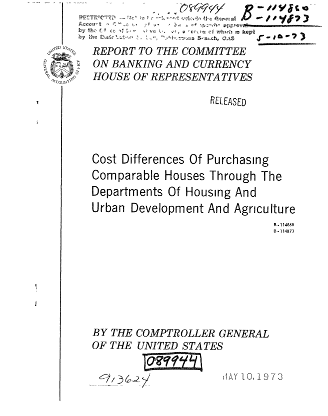 handle is hein.gao/gaobaaacz0001 and id is 1 raw text is: 


  REPORT TO THE COMMITTEE
SON BANKING AND CURRENCY
  HOUSE OF REPRESENTATIVES
                     RELEASED





  Cost Differences Of Purchasing


'il,,
 Ytb .7)


Comparable Houses Through The
Departments Of Housing And
Urban Development And Agriculture
                            B - 114860
                            B - 114873


BY THE COMPTROLLER GENERAL


F THE UNITED STATES


'lAY 10,1973


G



