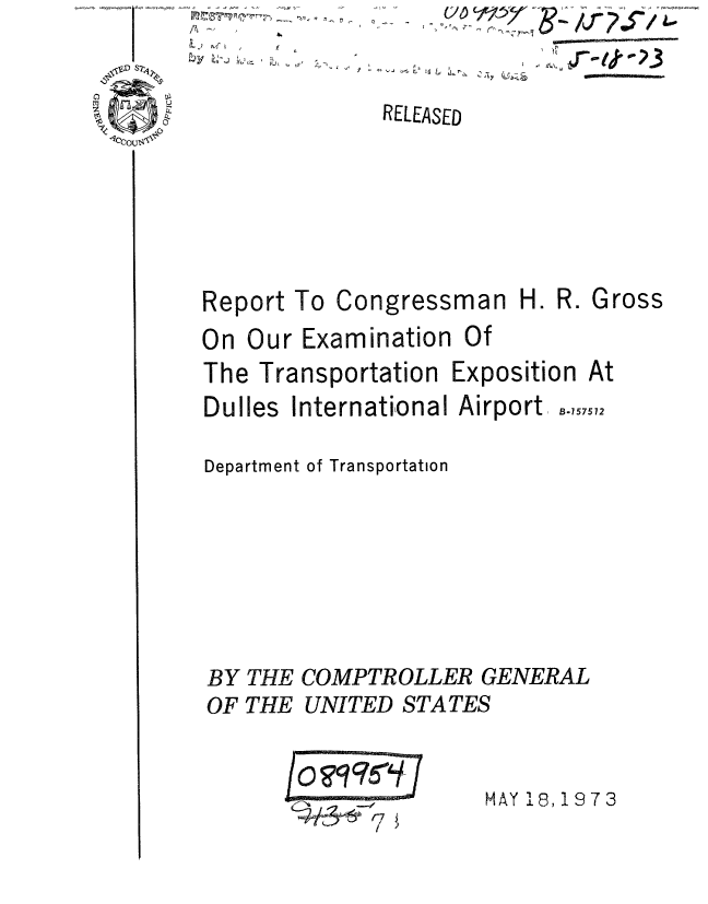 handle is hein.gao/gaobaaadd0001 and id is 1 raw text is: LIbY),5ff


RELEASED


Report To Congressma


nH.R.


Gross


On Our Examination Of
The Transportation Exposition At


Dulles International Airport


B-157572


Department of Transportation







BY THE COMPTROLLER GENERAL
OF THE UNITED STATES


O?995l


HAY 18, 1973



