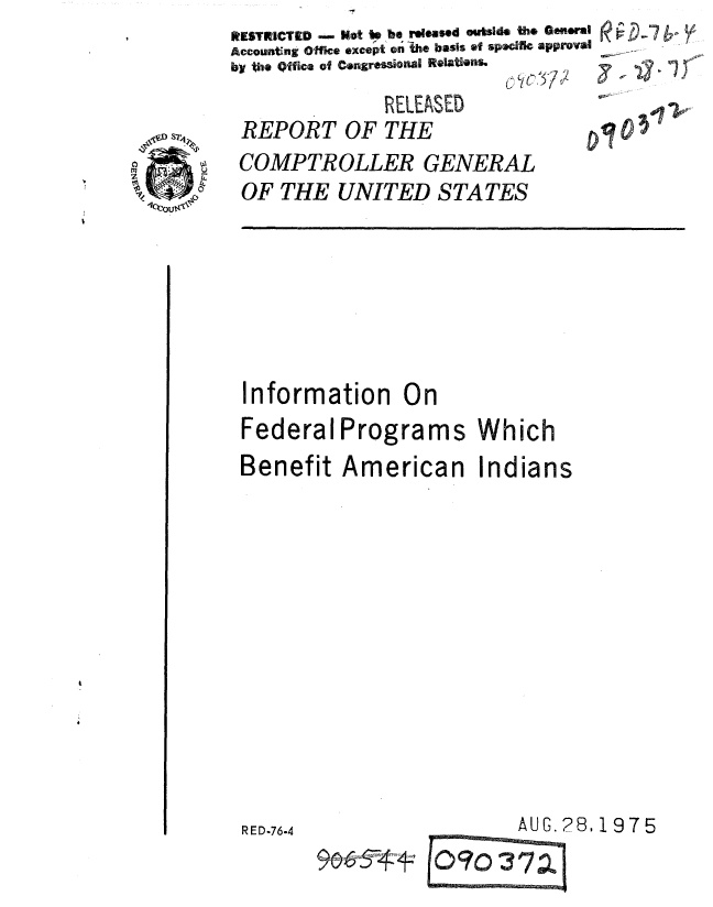 handle is hein.gao/gaobaaagq0001 and id is 1 raw text is: RESTRICTED - Not to be relesed outside the General
Accounting Office except an he basis of specific approval
by the Off ice of Congressional Relatios.  .,    ,


C( c 0,5 / Y-


              RELEASED
REPORT OF THE


COMPTROLLER GENERAL
OF THE UNITED STATES


Information On
Federal Programs Which
Benefit American Indians


AUG.28,1975


RED-76-4


~6D


0


