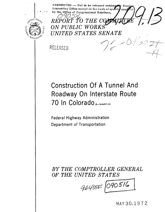 handle is hein.gao/gaobaaahy0001 and id is 1 raw text is: byth OAC  am cgessia, a amte nsq'

REPORT TO THE C
ON PUBLIC WORKS
UNITED STATES SENATE


cr ?


RELEASED


A.
   ~ /'
   /1 ~


Construction Of A Tunnel And
Roadway On Interstate Route
70 In Colorado,_-,14,9,(3

Federal Highway Administration
Department of Transportation


BY
OF


THE
THE


COMPTROLLER GENERAL
UNITED STATES


q 64S3~~


MAY 30,1972


