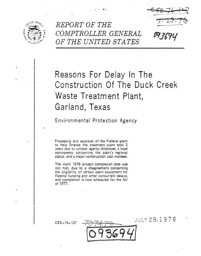 handle is hein.gao/gaobaaalh0001 and id is 1 raw text is: 


REPORT OF THE
COMPTROLLER GENERAL
OF THE UNITED S TA TES


Reasons


For Dela


In The


Construction Of The Duck Creek

Waste Treatment Plant,

Garland, Texas

Environmental Protection Agency


Processing and approval of the Federal grant
to help finance the treatment plant took 2
years due to unclear agency directives, a local
controversy c6ncerning the plant's regional
status, and a major construction cost increase.
The April 1976 project completion date was
not met, due to a disagreement concerning
the eligibility of certain plant equipment for
Federal funding and other concurrent delays,
and completion is now scheduled for the fall
of 1977.


LiLY 29, 1976


CED-76-127


09


773


