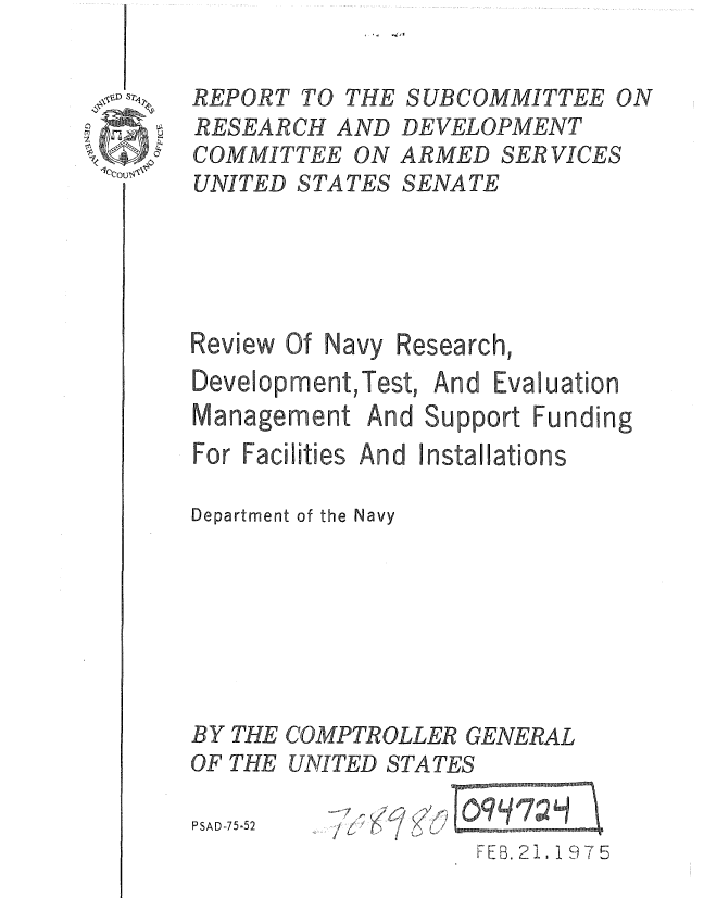 handle is hein.gao/gaobaaaoj0001 and id is 1 raw text is: 


SUBCOMMITTEE ON
DEVELOPMENT
ARMED SER VICES
SENATE


Review Of Navy Research,
Development, Test, And Evaluation
Management And Support Funding


For Facilities Ant

Department of the Navy







BY THE COMPTR
OF THE UNITED S


PSAD-75-52


LLER GENERAL
TATES


F EB. 2 1 1975


REPORT TO THE
RESEARCH AND
COMMITTEE ON
UNITED S TA TES


J Installations


