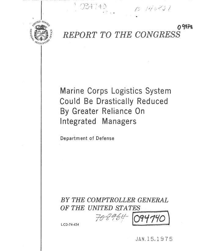 handle is hein.gao/gaobaaaoy0001 and id is 1 raw text is: ~.7*'~ \


%& /


Marine


Corps


stem


Could


Department of Defense






BY THE COMPTROLLER GENERAL


OF THE
LCD-74-434


UNITED STATES


JAN. 15,1975


REPORT


TO THE


CONGRESS


Logistics


By Greater
Integrated


Be Drastically Reduced


Reliance On
Managers


