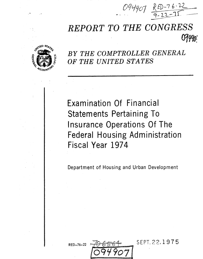 handle is hein.gao/gaobaaaqg0001 and id is 1 raw text is: 

REPORT TO


V/E   D-7 CO-NG-

THE-CONGRESS


BY THE COMPTROLLER GENERAL
OF THE UNITED STATES


Examination Of Financial
Statements Pertaining To


Insurance Operations


Of The


Federal Housing Administration
Fiscal Year 1974

Department of Housing and Urban Development


SEPT. 22, 1975


9 907


RED-76-22


