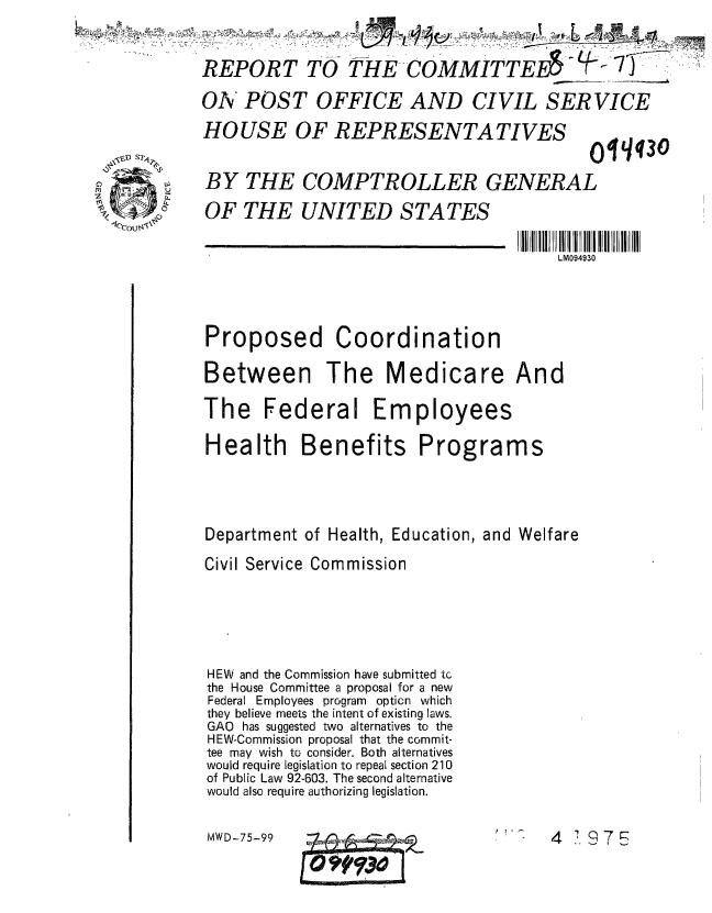 handle is hein.gao/gaobaaaqw0001 and id is 1 raw text is: 7


HOUSE OF REPRESENTATIVES


BY THE COMPTROLLER GENERAL
OF THE UNITED STATES


IIIII IIIlI IIlIIII iii
II LM094930


Proposed Coordination

Between The Medicare And

The Federal Employees

Health Benefits Programs



Department of Health, Education, and Welfare
Civil Service Commission





HEW and the Commission have submitted tc
the House Committee a proposal for a new
Federal Employees program opticn which
they believe meets the intent of existing laws.
GAO has suggested two alternatives to the
HEW-Commission proposal that the commit-
tee may wish to consider. Both alternatives
would require legislation to repeal section 210
of Public Law 92-603. The second alternative
would also require authorizing legislation.


'In   4  .  7 C


MWD-75-99


  Sri
I1


0 q430


REPORT TO THE COMMITTEE - -
ON POST OFFICE AND CIVIL SERVICE


