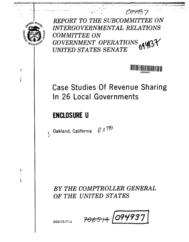 handle is hein.gao/gaobaaard0001 and id is 1 raw text is: 
Oakland, California


12j'7q3


BY THE COMPTROLLER GENERAL
OF THE UNITED STATES


GG D-75-77-U 7&- 1tro949


REPORT TO THE SUBCOMMITTEE ON
INTER GO VERNMENTAL RELATIONS
COMMITTEE ON
GO VERNMENT OPERATIONS mqpy
UNITED STATES SENATE


                        LM094937

Case Studies Of Revenue Sharing
In 26 Local Governments

ENCLOSURE U



