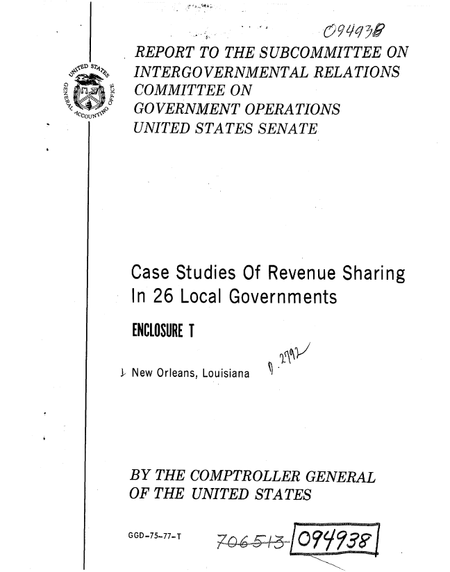 handle is hein.gao/gaobaaare0001 and id is 1 raw text is: 
; 9 ./:?


REPORT TO THE SUBCOMMITTEE ON
INTER GO VERNMENTAL RELATIONS
COMMITTEE ON
GO VERNMENT OPERA TIONS
UNITED STATES SENATE







Case Studies Of Revenue Sharing

In 26 Local Governments

ENCLOSURE T


1-New Orleans, Louisiana


GGD-75-77-T


74 &.7


4t' , Jwn;


- 1 . 4


BY
OF


THE COMPTROLLER GENERAL
THE UNITED STATES


