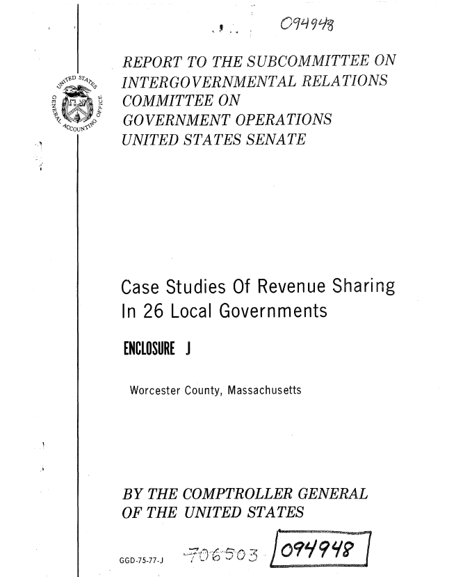 handle is hein.gao/gaobaaaro0001 and id is 1 raw text is:                   QcI 918

REPORT TO THE SUBCOMMITTEE ON
INTER GO VERNMENTAL RELATIONS
COMMITTEE ON
GOVERNMENT OPERATIONS
UNITED STATES SENATE







Case Studies Of Revenue Sharing

In 26 Local Governments

ENCLOSURE J

Worcester County, Massachusetts


BY THE
OF THE

GGD-75-77-J


COMPTROLLER GENERAL
UNITED STATES

  .,..L . '


i


