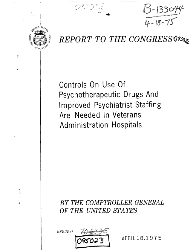 handle is hein.gao/gaobaaatl0001 and id is 1 raw text is: 


REPORT


47S


TO THE


CONGRESS Oqo2


Controls On


Use Of


Psychotherapeutic


Improved


Drugs


Psychiatrist Sta


Are Needed In


Administration Hospitals







BY THE COMPTROLLER GENERAL
OF THE UNITED STATES

MWD-75-47 7 :   A1
       t ,,APRIL 18.1975


And
ffing


Veterans


