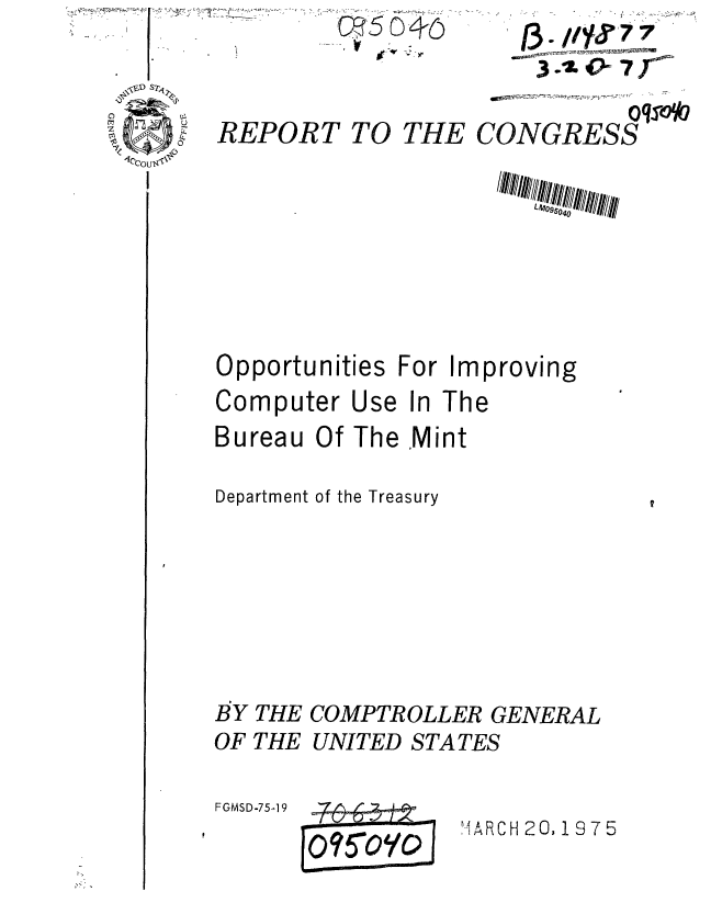 handle is hein.gao/gaobaaats0001 and id is 1 raw text is: C ( C)


REPORT TO


Opportunities


THE


   /3. //'k577

           oq-GRS
CONGRESS


For Improv


Computer Use In The
Bureau Of The Mint

Department of the Treasury


ing


BY THE COMPTROLLER GENERAL
OF THE UNITED STATES


FGMSD-75o1 9


!4ARCH 20, 1975


- ou U111111



