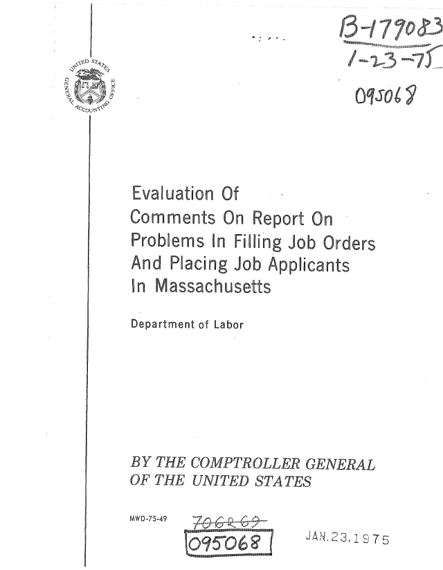 handle is hein.gao/gaobaaaun0001 and id is 1 raw text is: 
   I ,°L ,,, ) C  .  ,  ............
   o~SOON 7
N504     r


Of


Job Applicants


In Massachusetts


Department of Labor







BY THE COMPTROLLER GENERAL
OF THE UNITED STATES


........... .~


JAN. 23, 1 S 7 5


Evaluation


Comments On Report On
Problems In Filling Job Orders


And Placing


MWD-75-49


