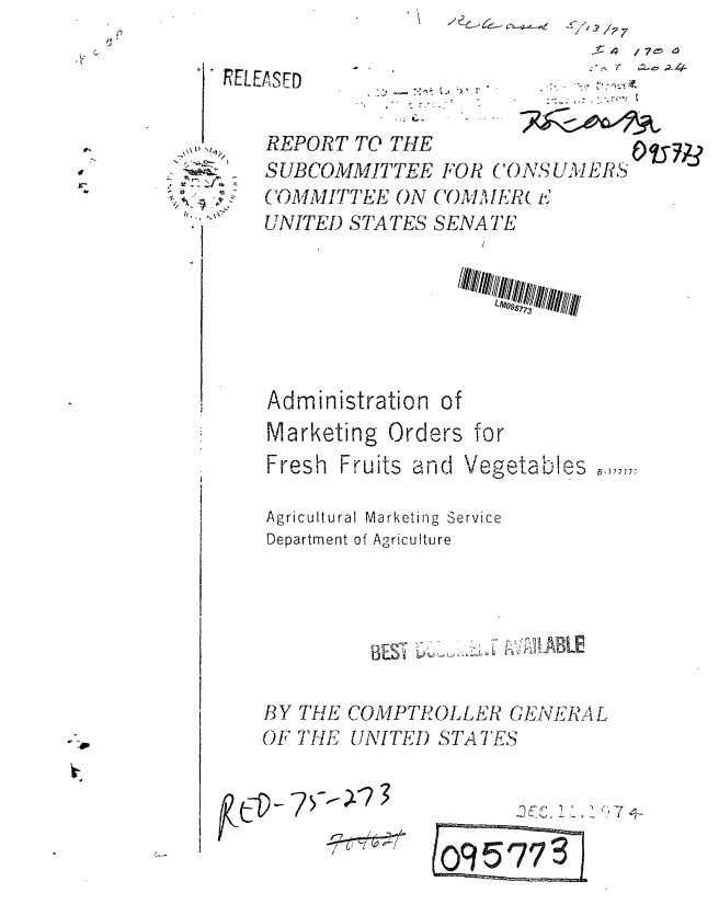handle is hein.gao/gaobaaauw0001 and id is 1 raw text is: 

RE LEA SED


REPORT TO THE
SUBCOMMITTEE FOR CONSUMERS
COMMITTEE ON COMAL fER P
UNITED STATES SENATE


Administration of
Marketing Orders for
Fresh Fruits and Vegetables   .,,S,71

Agricultural Marketing Service
Department of Agriculture




             WEST &~c' AIABLE

BY THE COMPTROLLER GENERAL
OF THE UNITeI) STATES


~jTh 7V-JL2 3


        1 7C
109 573)


14/7e


jb
~
1~ ,~ t'j
!rr %~\


<i ;- 77


wOuA42 7o


ILI - + .- ¢ ' 


