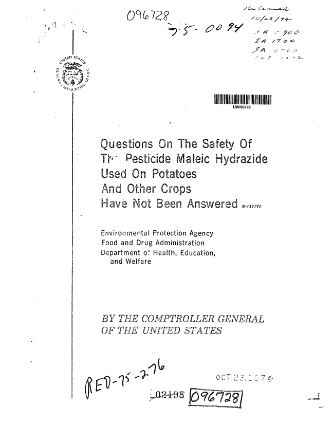 handle is hein.gao/gaobaaavp0001 and id is 1 raw text is: 09(Q--2Y'


t7 $C


I IIIIIII lILM II IIII7 I IIHI I ll
    LM096728


Questions On


The Safety Of


TV, Pesticide Maleic Hydrazide


Used On


Potatoes


And Other Crops
Have Not Been Answered ..133792

Environmental Protection Agency
Food and Drug Administration
Department of Health, Education,
  and Welfare



BY TIlE COMPTROLLER GENERAL
OF THE UNITED ' STATES


Oc 7 - -' , --


vt-as


I It1 , 1


