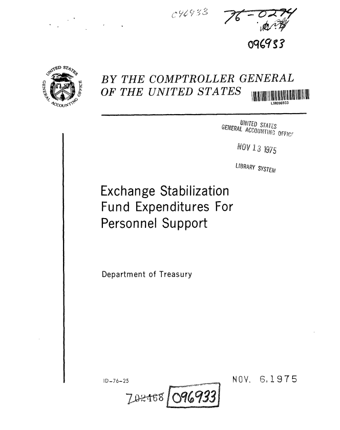 handle is hein.gao/gaobaaazu0001 and id is 1 raw text is: L ('


COMPTROLLER GENERAL
UNITED   STATES UIVIIfI STATES
                      LM096933


   UNITED sTAT s
CEXERAL ACCOUT'    OF r
   NOV 13 1975
   LIRRARY SYSTE I


Exchange Stabilization
Fund Expenditures For
Personnel Support



Department of Treasury


ID-76-25


NOV. 6,1975


BY
OF


THE
THE


(POSY


