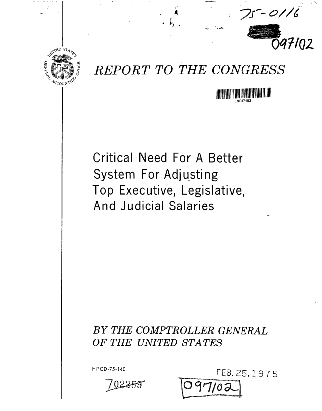 handle is hein.gao/gaobaabet0001 and id is 1 raw text is: 1


2, 2-c/


0q=/oz


z~ 7


REPORT


TO THE


CONGRESS


Critical Need For


System


Top


Better


For Adjusting


Executive,


Legislative,


And Judicial Salaries







BY THE COMPTROLLER GENERAL
OF THE UNITED STATES


F PCD-75-140


FEB. 25, 1 975


T -


LM097102


