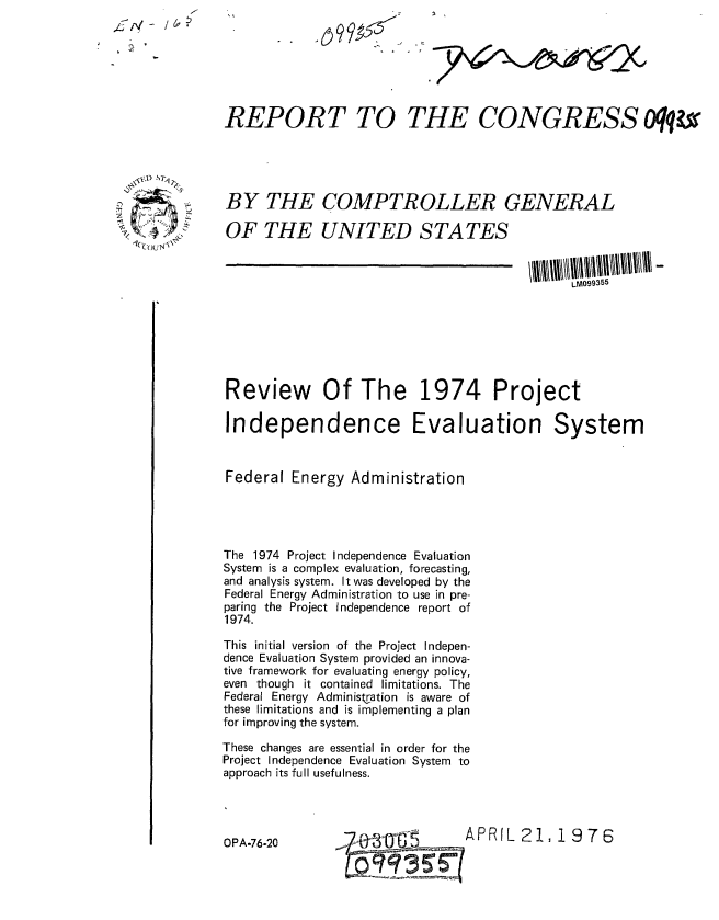 handle is hein.gao/gaobaablh0001 and id is 1 raw text is: 
LN - / 6~'


REPORT TO THE CONGRESS Oqqt


BY THE COMPTROLLER GENERAL

OF THE UNITED STATES


C OL


LM099355


Review Of The 1974 Project

Independence Evaluation System


Federal Energy Administration




The 1974 Project Independence Evaluation
System is a complex evaluation, forecasting,
and analysis system. It was developed by the
Federal Energy Administration to use in pre-
paring the Project Independence report of
1974.

This initial version of the Project Indepen-
dence Evaluation System provided an innova-
tive framework for evaluating energy policy,
even though it contained limitations. The
Federal Energy Administqation is aware of
these limitations and is implementing a plan
for improving the system.

These changes are essential in order for the
Project Independence Evaluation System to
approach its full usefulness.


APRIL 21,1 976


OPA-76-20


--fo 3 0-


