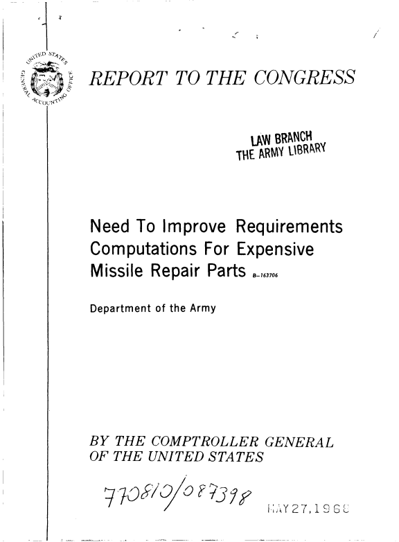 handle is hein.gao/gaobaadzk0001 and id is 1 raw text is: 


REPORT


TO THE CONGRESS


                  LA BRANCH
                  TNE ARMY uiBRN n


Need To Improve Requirements


Computations For


Missile


Expensive


Department of the Army





BY THE COMPTROLLER GENERAL
OF THE UNITED STATES


;,4Y27, 19 G


Repair Parts _,,63706


'I


&


7 0iP



