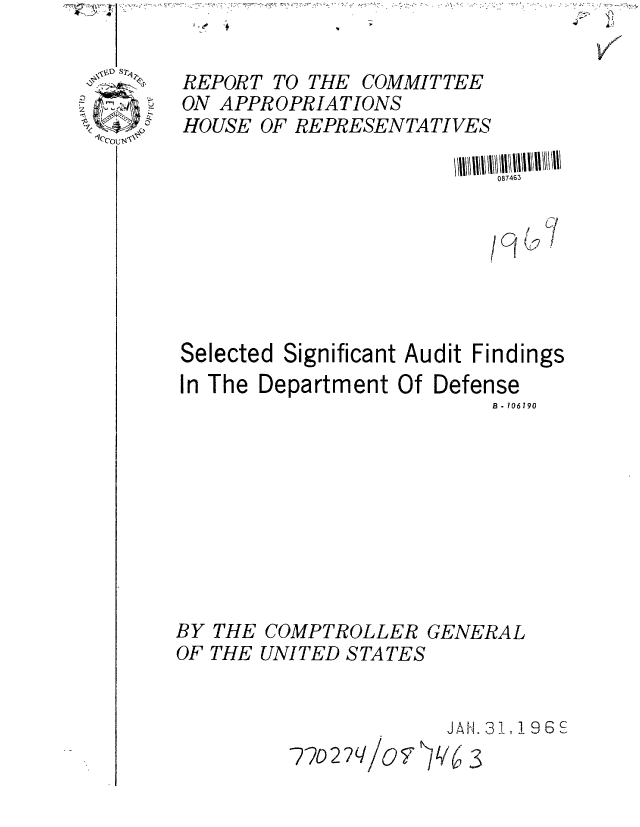 handle is hein.gao/gaobaaear0001 and id is 1 raw text is: -- 4


REPORT TO THE COMMITTEE
ON APPROPRIATIONS
HOUSE OF REPRESENTATIVES


                           087463


                           C/




Selected Significant Audit Findings
In The Department Of Defense
                          B . 106190









BY THE COMPTROLLER GENERAL
OF THE UNITED STATES


                       JAf.31, 1 96S
         77o2?q/O' 1/( 3


'.iJ
hA
V


