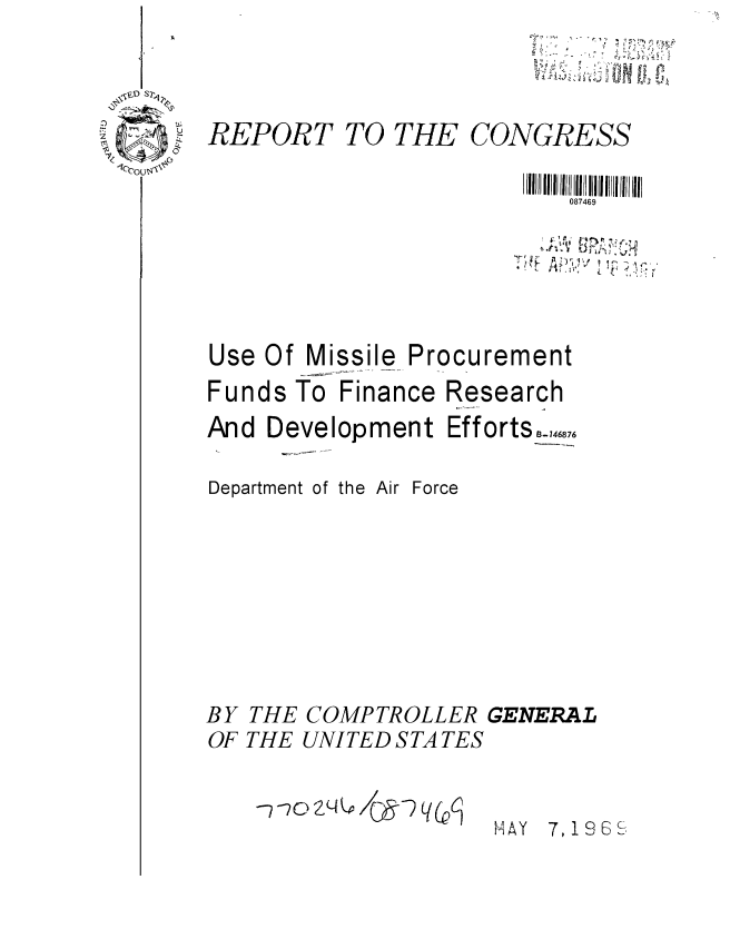 handle is hein.gao/gaobaaeau0001 and id is 1 raw text is: 
~a&~ e~.
  ~ ~


REPORT


TO THE


CONGRESS


                         087469





Use Of Missile Procurement
Funds To Finance Research


And Development


Department of the Air F








BY THE COMPTRO
OF THE UNITED Si

   --?o  p lc-


Efforts_,,,,,


orce


)LLER GENERAL
A TES


tAY 7,196 S


