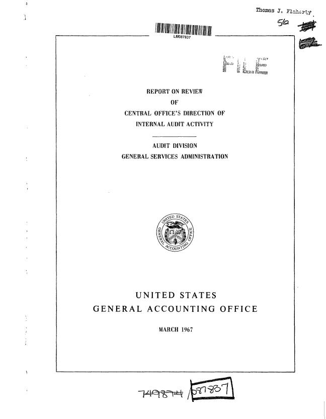 handle is hein.gao/gaobaaeco0001 and id is 1 raw text is: 2homas j. Flah6,T,y


                                &MD



      REPORT ON REVIEW
            OF
 CENTRAL OFFICE'S DIRECTION OF
    INTERNAL AUDIT ACTIVITY


        AUDIT DIVISION
GENERAL SERVICES ADMINISTRATION


          UNITED STATES

GENERAL ACCOUNTING OFFICE


MARCH 1967


LM087837


