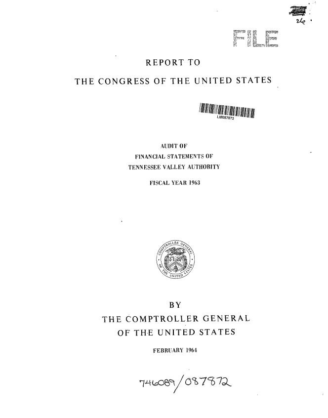 handle is hein.gao/gaobaaedq0001 and id is 1 raw text is: 







               REPORT TO


THE CONGRESS OF THE UNITED STATES




                             LM087872



                  AUDIT OF

            FINANCIAL STATEMENTS OF
            TENNESSEE VALLEY AUTHORITY

               FISCAL YEAR 1963


              BY

THE COMPTROLLER GENERAL


OF THE UNITED STATES

       FEBRUARY 1964



