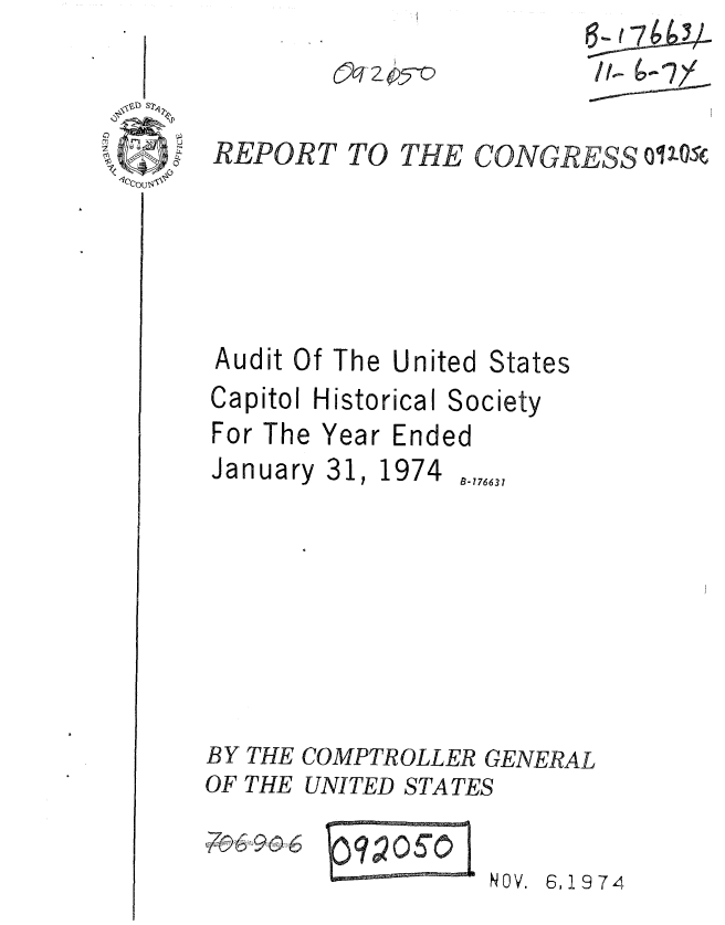 handle is hein.gao/gaobaaejh0001 and id is 1 raw text is: 6~~7~3
/f~~ ~b~7/


REPORT TO THE CONGRESS OV-oE


Audit Of The United


Capitol Histo


For The


States


rical Society


Year Ended


January 31, 1974


B-776631


BY THE COMPTROLLER GENERAL
OF THE UNITED STATES


'7o6


NOV. 6,1974


