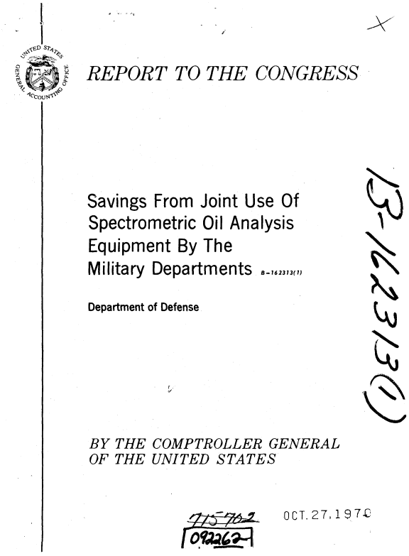 handle is hein.gao/gaobaaekj0001 and id is 1 raw text is: 

REPORT TO THE CONGRESS


Savings


From Joint Use Of


Spectrometric


Oil Analysis


Equipment By The


Military


Departments


Department of Defense


N
~4J


BY THE COMPTROLLER GENERAL
OF THE UNITED STATES


OCT. 27, 19 7Z


K


8-162313(1)


A


