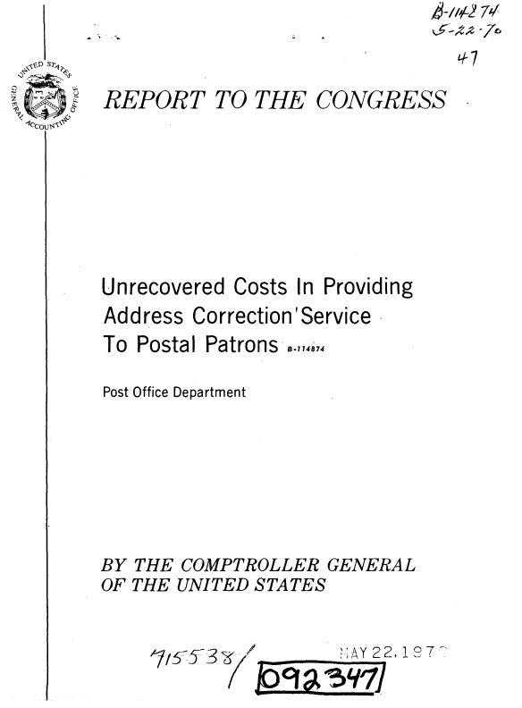 handle is hein.gao/gaobaaeli0001 and id is 1 raw text is: '7


REPORT


TO THE


CONGRESS


Unrecovered Costs


In Providing


Address CorrectionService


To Postal


Patrons ..,,14874


Post Office Department


THE COMPTROLLER GENERAL
THE UNITED STATES


'.AY 22, 1   7


BY
OF


I          -


