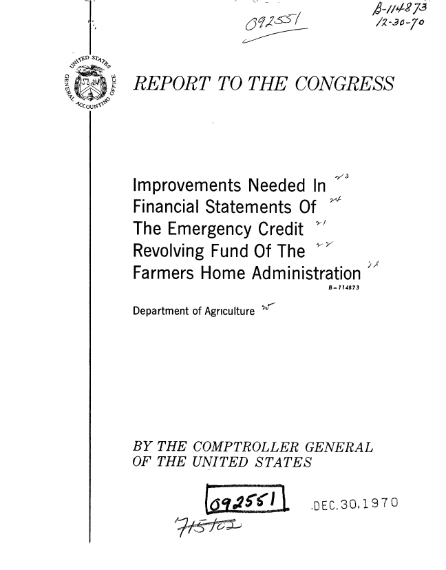 handle is hein.gao/gaobaaeoi0001 and id is 1 raw text is: /o-.14-7o


0CO1
1cCu~~


REPORT TO THE CONGRESS


Improvements Needed In
Financial Statements Of
The Emergency Credit
Revolving Fund Of The
Farmers Home Administration
                       B- 174873


Department of Agriculture


BY THE
OF THE


COMPTROLLER GENERAL
UNITED STATES


I


DEC.30, 9 7 0


