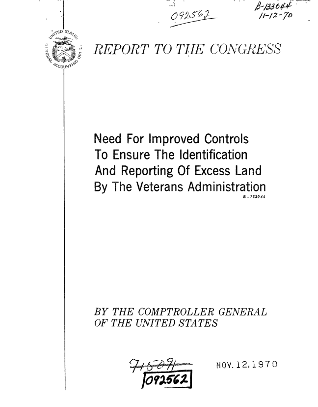 handle is hein.gao/gaobaaeot0001 and id is 1 raw text is: //-IZ -7


REPORT


TO THE C


O, GRfESS


Need For Improved Controls
To Ensure The Identification
And Reporting Of Excess Land
By The Veterans Administration
                        B-733044


BY THE COMPTROLLER


GENERAL


OF THE UNITED S TA TES


NOV. 12o 1970


,O?~.6jjj


