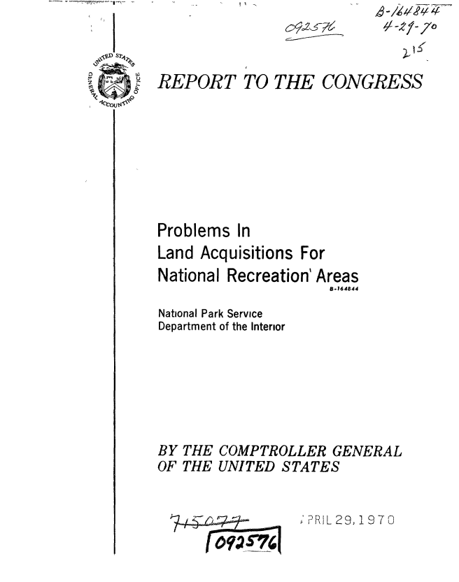 handle is hein.gao/gaobaaeph0001 and id is 1 raw text is: 
REPORT


TO THE


CONGRESS


Problems In
Land Acquisitions For
National Recreation' Areas
                     B-164844
National Park Service
Department of the Interior


BY THE
OF THE


COMPTROLLER GENERAL
UNITED STATES


; PRIL 29,1970


~t2f7o


I  -I-
7445--    --
    1 6 0 0716


