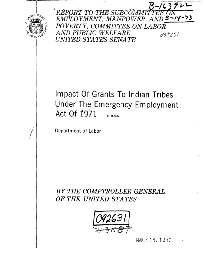 handle is hein.gao/gaobaaeps0001 and id is 1 raw text is: REPORT TO THE S URCOMMITE-N .--
EMPLOYMENT, MANPOWER, AND 3-% ' 3
POVERTY, COMMITTEE ON LABOR
AND PUBLIC WELFARE
UNITED STATES SENATE






Impact Of Grants To Indian Tribes


Under The Emergency


Act Of T971


Employment


B- 163922


Department of Labor







BY THE COMPTROLLER GENERAL
OF THE UNITED STATES


MARCH 14, 1973


