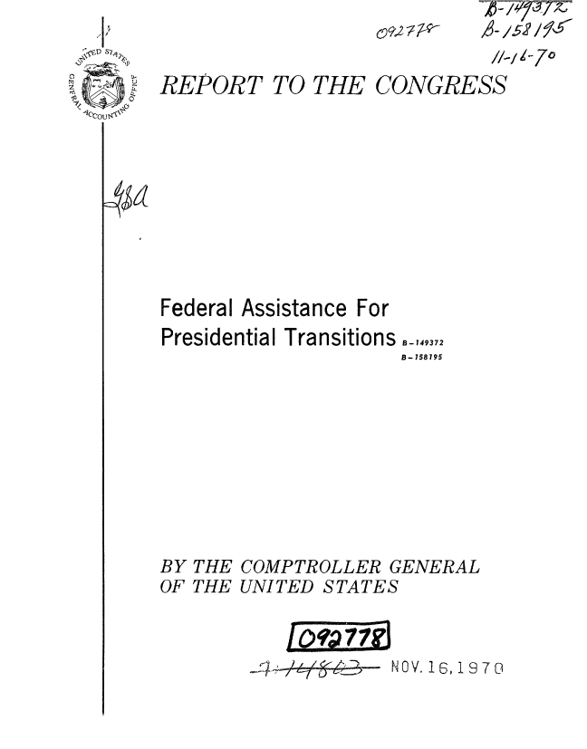 handle is hein.gao/gaobaaeqi0001 and id is 1 raw text is: 
I f 1
- D  S 7


REPORT TO THE


          /-1 1-7o
CONGRESS


Federal Assistance For
Presidential Transitions  ,,,9,7
                    B-158195









BY THE COMPTROLLER GENERAL
OF THE UNITED STATES


2-/   -- 0OV. 1, 1970


