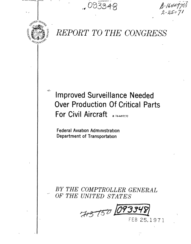 handle is hein.gao/gaobaaeqv0001 and id is 1 raw text is: ~~3


REPORT


TO THE


           ,-  



CONGRESS


Improved Surveillance Needed
Over Production Of Critical Parts
For Civil Aircraft. 164497,

Federal Aviation Administration
Department of Transportation






BY THE COMPTROLLER GENERAL
OF THE UNITED STATES


                       FEB 25, 19 7 1


