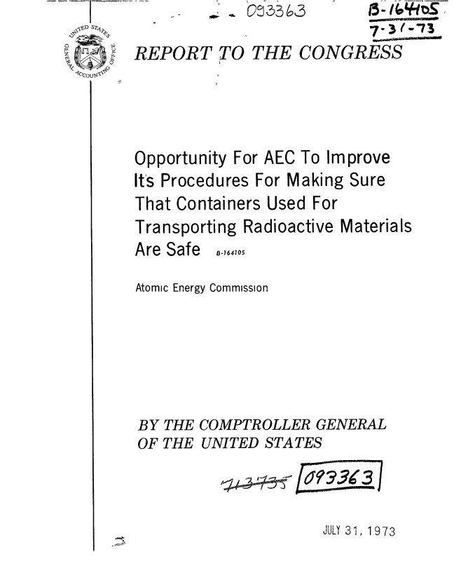 handle is hein.gao/gaobaaerh0001 and id is 1 raw text is: 
REPORT


TO THE


Opportunity For AEC To Improve
It's Procedures For Making Sure
That Containers Used For
Transporting Radioactive Materials


Are Safe


B-164105


Atomic Energy Commission






BY THE COMPTROLLER GENERAL


OF THE


UNITED STATES


JULY 31, 1973


3       t5..(fO+r,
        7- 3('73
CONGRESS


