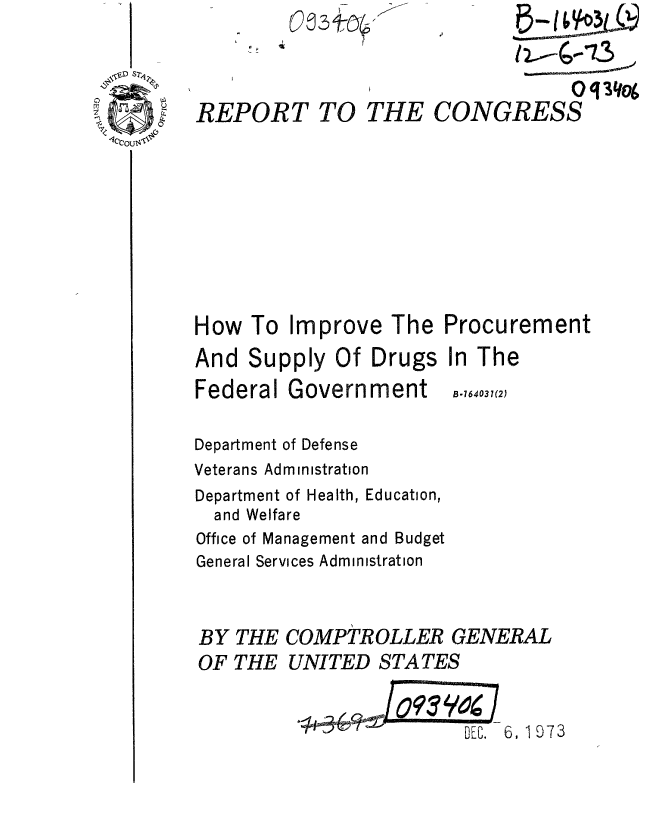 handle is hein.gao/gaobaaesn0001 and id is 1 raw text is: 



REPORT TO THE


             o qCOGoE
CONGRESS


How To Improve The Procurement
And Supply Of Drugs In The


Federal Government


B-764037(2)


Department of Defense
Veterans Administration
Department of Health, Education,
  and Welfare
Office of Management and Budget
General Services Administration

BY THE COMPTROLLER GENERAL

OF THE UNITED STATES

                         DEC. 6, 1973


