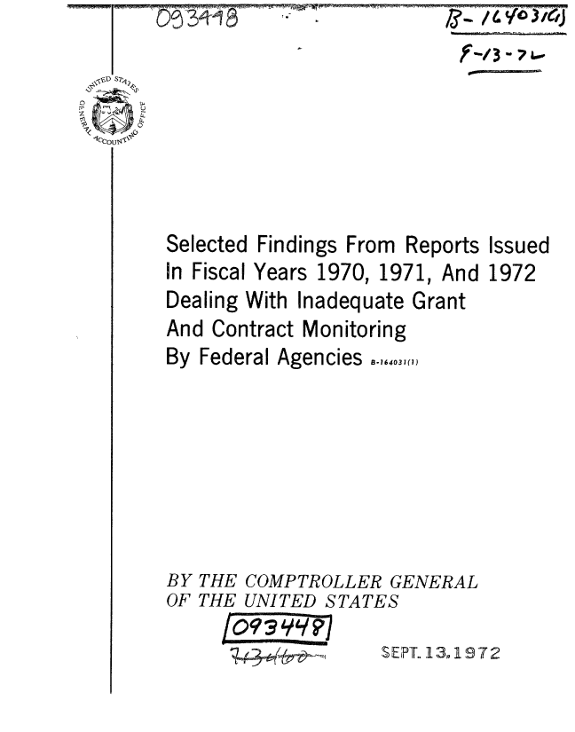 handle is hein.gao/gaobaaeta0001 and id is 1 raw text is: O~ 341 ~


  V~D S74
C)
I/~1[N'


Selected
In Fiscal


Findings From Reports
Years 1970, 1971, And


Issued
1972


Dealing With Inadequate Grant
And Contract Monitoring
By Federal Agencies .,,,.31 ,


THE COMPTROLLER G
THE UNITED STATES

      IQ9~9SE


'ENERAL


PT. 13,,197 2


BY
OF


  /L(fO)fC/J
fw.m/3


