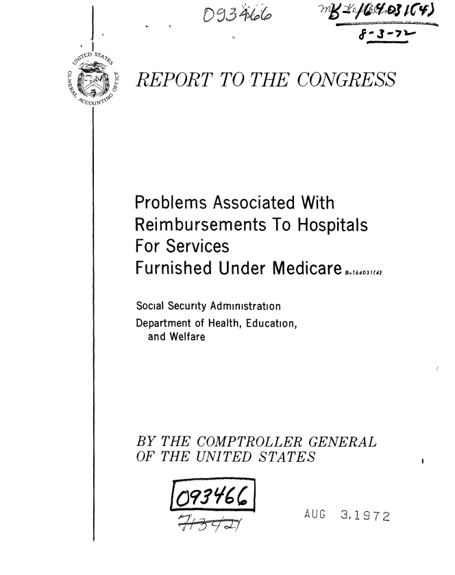 handle is hein.gao/gaobaaetn0001 and id is 1 raw text is: 



REPORT TO THE CONGRESS







Problems Associated With
Reimbursements To Hospitals
For Services
Furnished Under Medicare,,,4O,(4,

Social Security Administration
Department of Health, Education,
  and Welfare





BY THE COMPTROLLER GENERAL
OF THE UNITED STATES


rip)
7 b.-


fcuv~C I
ii  ~jf


AUG 3,1972


