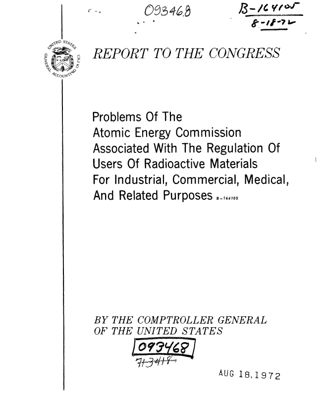 handle is hein.gao/gaobaaetp0001 and id is 1 raw text is: 


REPORT TO THE


CONGRESS


Problems Of The
Atomic Energy Commission
Associated With The Regulation
Users Of Radioactive Materials


For Industrial, Commercial,


And Related


Medical,


Purposes _,,,


BY THE COMPTROLLER


GENERAL


OF THE UNITED STATES

                   AUG 18,1972


Of


