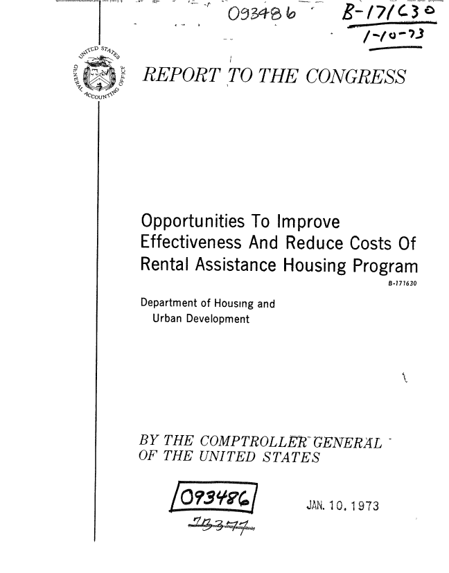 handle is hein.gao/gaobaaety0001 and id is 1 raw text is: o934~~


Opportunities To Im


prove


Effectiveness And Reduce Costs Of


Rental Assistance

Department of Housing and
Urban Development


Housing


Program
    B-171630


COMPTROLLEP GENERAL
UNITED STATES


/PO 1939?4 /


JAN. 10. 1973


REPORT


TO THE CONGRESS


BY
OF


THE
THE


I- /7/ -.  -
9 -0 /0 r'-IrD.....
   Ij


