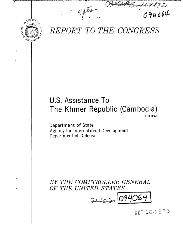 handle is hein.gao/gaobaaewa0001 and id is 1 raw text is: 



REPORT TO THE CONGRESS


U.S. Assistance To
The Khmer Republic (Cambodia)
                            B 169832


Department of State
Agency for International Development
Department of Defense


THE
THE


COMPTROLLER GENERAL
UNITED STATES

         ~ ocLOCL T 0!9.


BY
OF


-L


