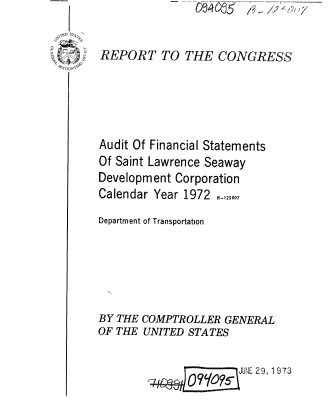 handle is hein.gao/gaobaaewt0001 and id is 1 raw text is:                 0)94G,5 ,    ' 7~


REPORT TO THE CONGRESS





Audit Of Financial Statements
Of Saint Lawrence Seaway
Development Corporation


Calendar


Year 1972


Department of Transportation





BY THE COMPTROLLER GENERAL
OF THE UNITED STATES

                       JUNtE 29, 1973


B-125007


